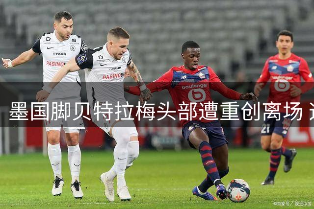 墨国脚贝特拉梅头部遭重创离场 迈阿密国际险胜蒙特雷