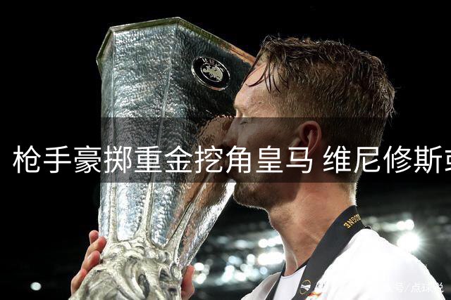 枪手豪掷重金挖角皇马 维尼修斯或成队史最高薪球员
