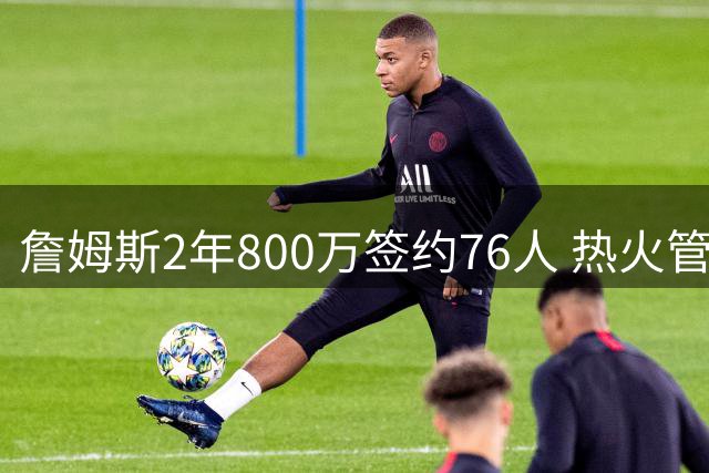 詹姆斯2年800万签约76人 热火管理层回应：完全尊重其职业选择